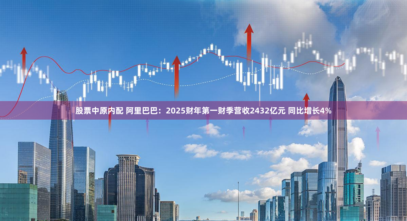 股票中原内配 阿里巴巴：2025财年第一财季营收2432亿元 同比增长4%