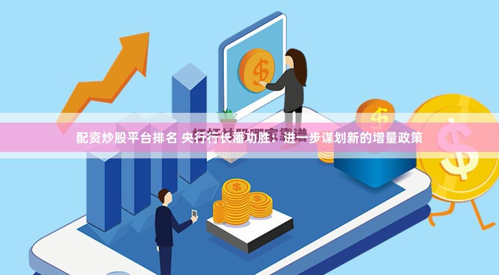 配资炒股平台排名 央行行长潘功胜：进一步谋划新的增量政策