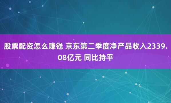 股票配资怎么赚钱 京东第二季度净产品收入2339.08亿元 同比持平