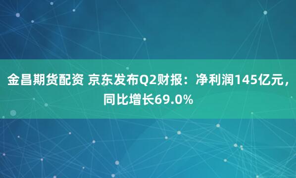 金昌期货配资 京东发布Q2财报：净利润145亿元，同比增长69.0%