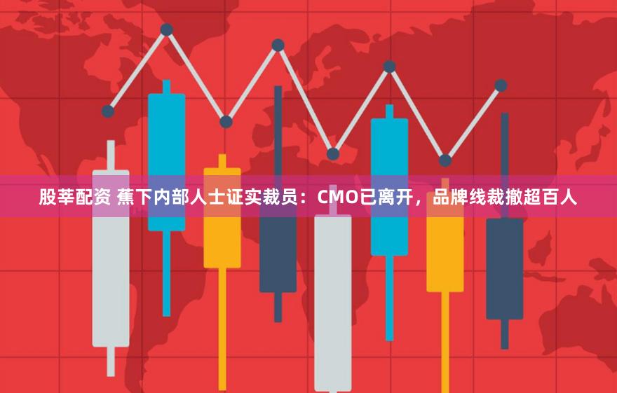 股莘配资 蕉下内部人士证实裁员：CMO已离开，品牌线裁撤超百人