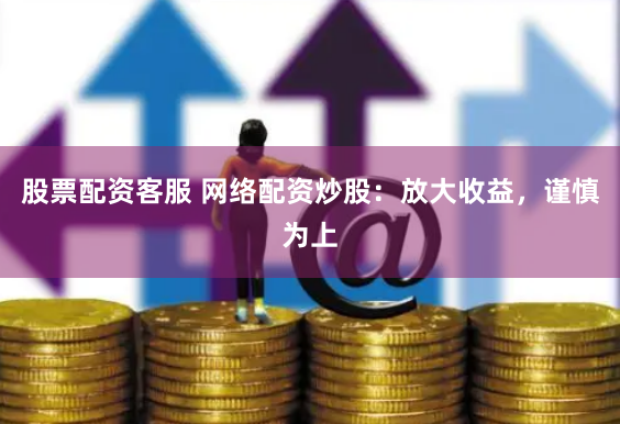 股票配资客服 网络配资炒股：放大收益，谨慎为上