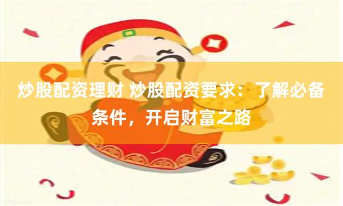 炒股配资理财 炒股配资要求：了解必备条件，开启财富之路