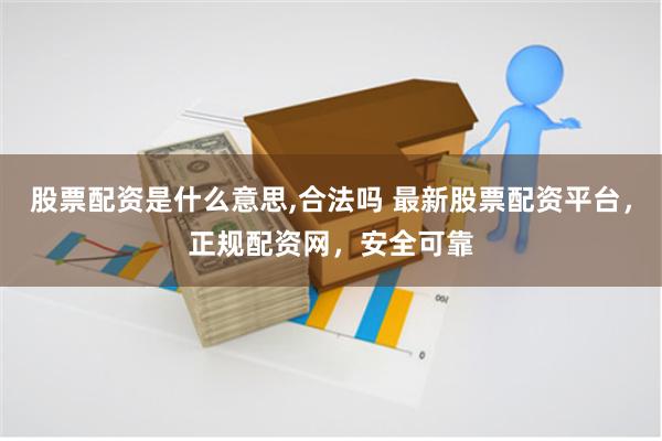股票配资是什么意思,合法吗 最新股票配资平台，正规配资网，安全可靠