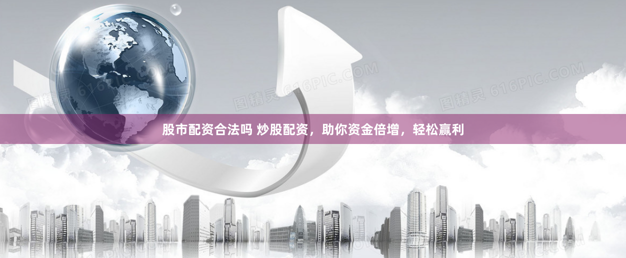 股市配资合法吗 炒股配资，助你资金倍增，轻松赢利