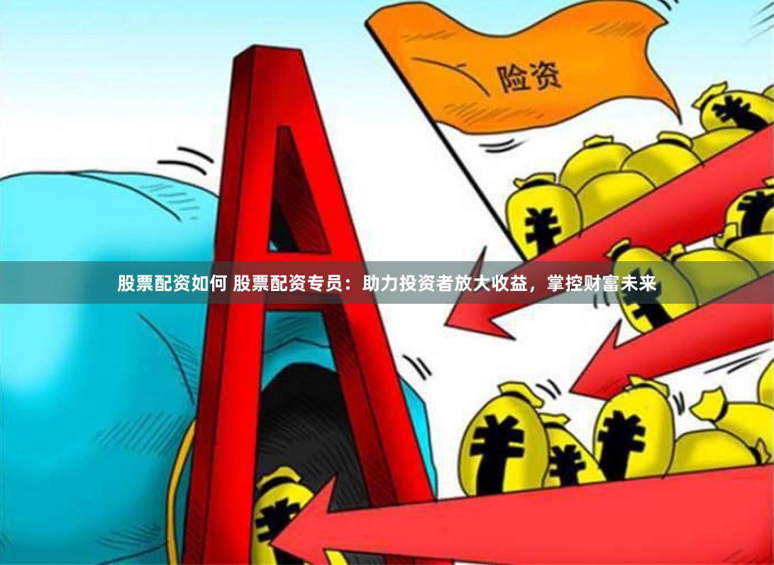 股票配资如何 股票配资专员：助力投资者放大收益，掌控财富未来