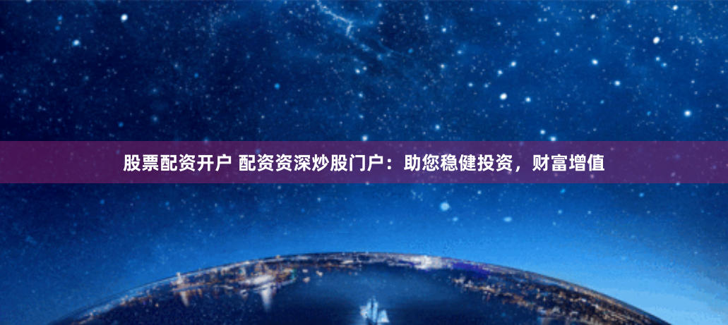 股票配资开户 配资资深炒股门户：助您稳健投资，财富增值