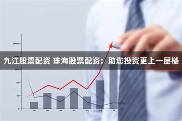九江股票配资 珠海股票配资：助您投资更上一层楼