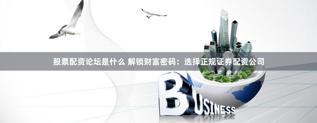 股票配资论坛是什么 解锁财富密码：选择正规证券配资公司