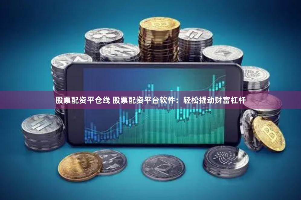 股票配资平仓线 股票配资平台软件：轻松撬动财富杠杆