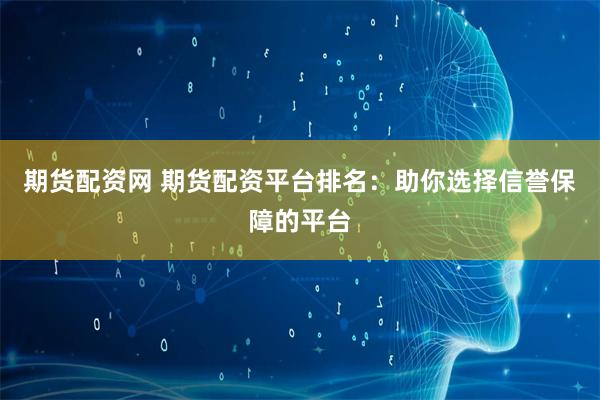 期货配资网 期货配资平台排名：助你选择信誉保障的平台
