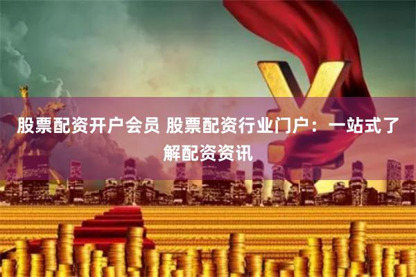 股票配资开户会员 股票配资行业门户：一站式了解配资资讯