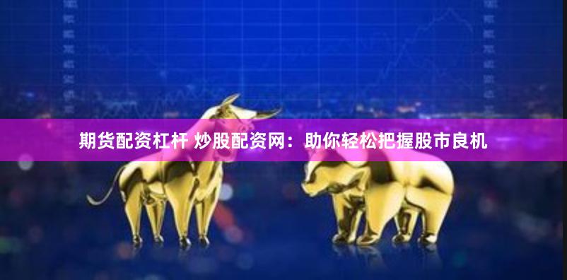 期货配资杠杆 炒股配资网：助你轻松把握股市良机