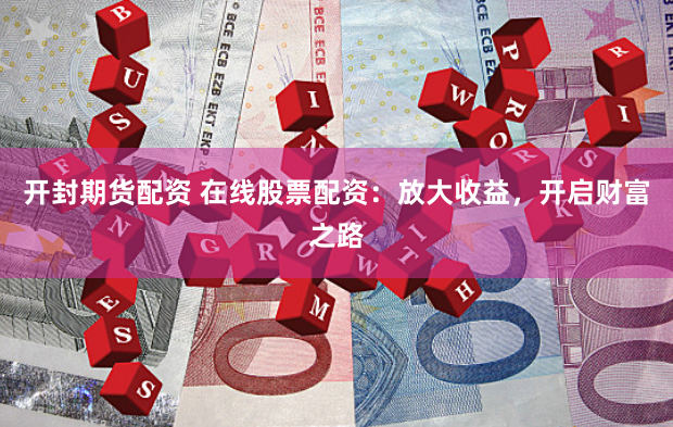 开封期货配资 在线股票配资：放大收益，开启财富之路