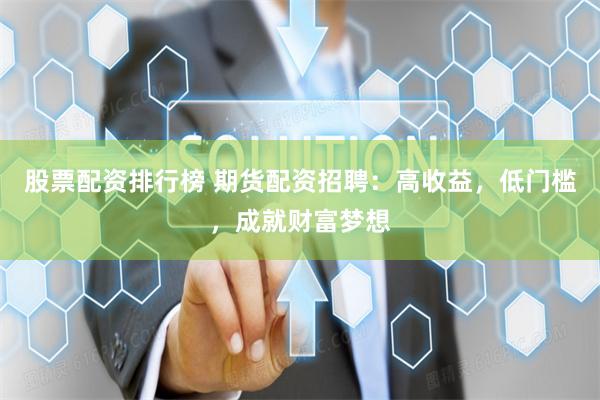股票配资排行榜 期货配资招聘：高收益，低门槛，成就财富梦想