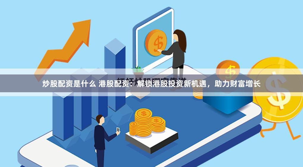 炒股配资是什么 港股配资：解锁港股投资新机遇，助力财富增长