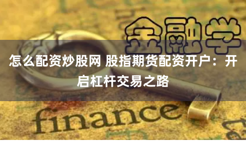 怎么配资炒股网 股指期货配资开户：开启杠杆交易之路