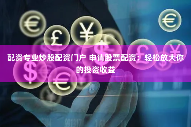 配资专业炒股配资门户 申请股票配资：轻松放大你的投资收益
