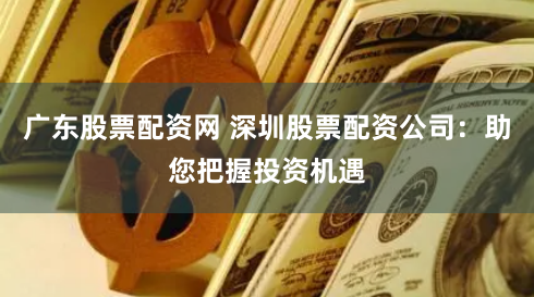 广东股票配资网 深圳股票配资公司：助您把握投资机遇