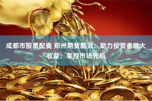 成都市股票配资 郑州期货配资：助力投资者放大收益，掌控市场先机