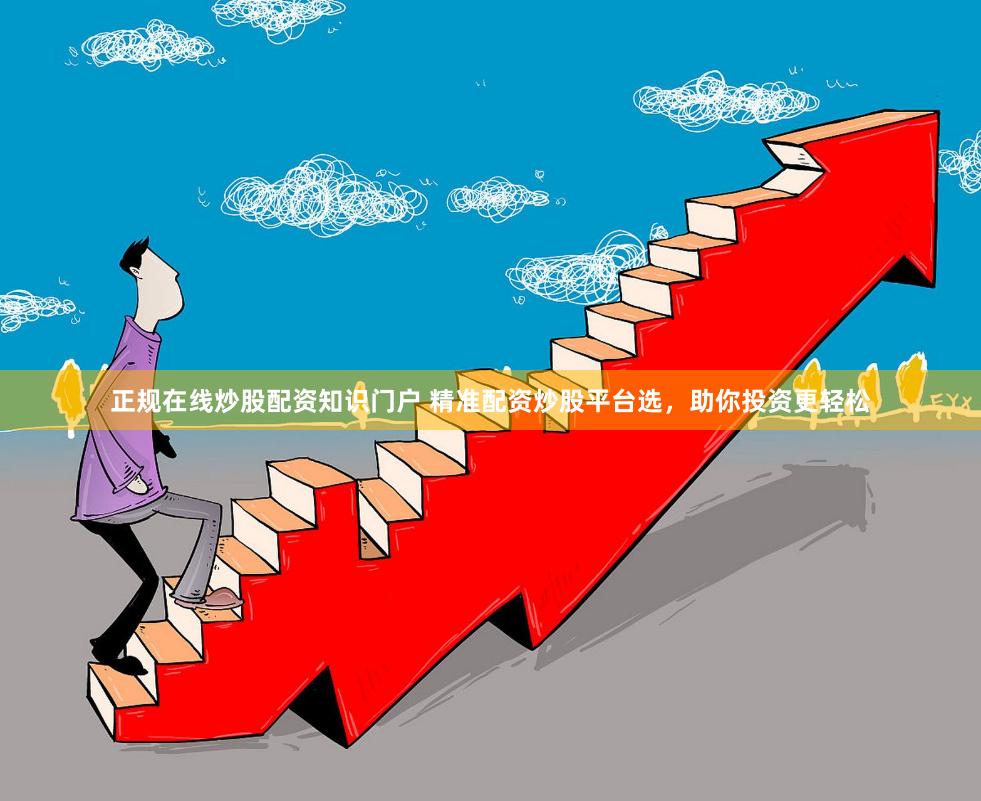 正规在线炒股配资知识门户 精准配资炒股平台选,助你投资更轻松