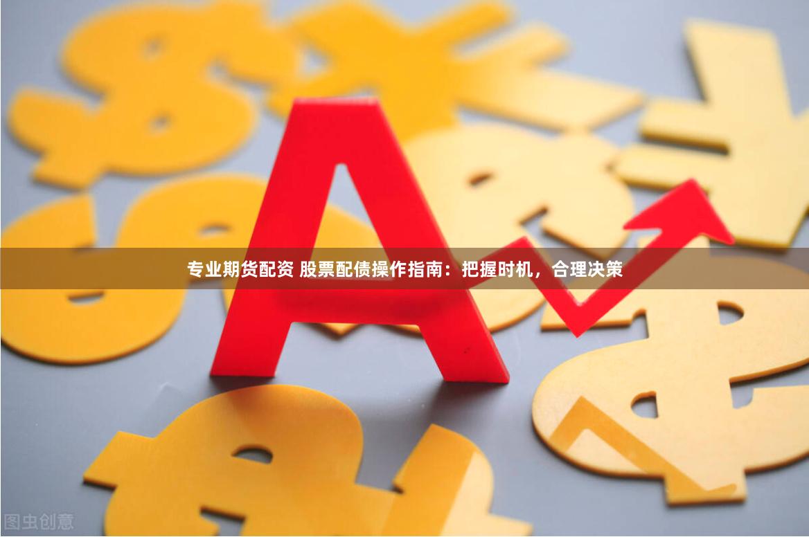 专业期货配资 股票配债操作指南:把握时机,合理决策