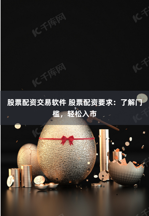 股票配资交易软件 股票配资要求:了解门槛,轻松入市