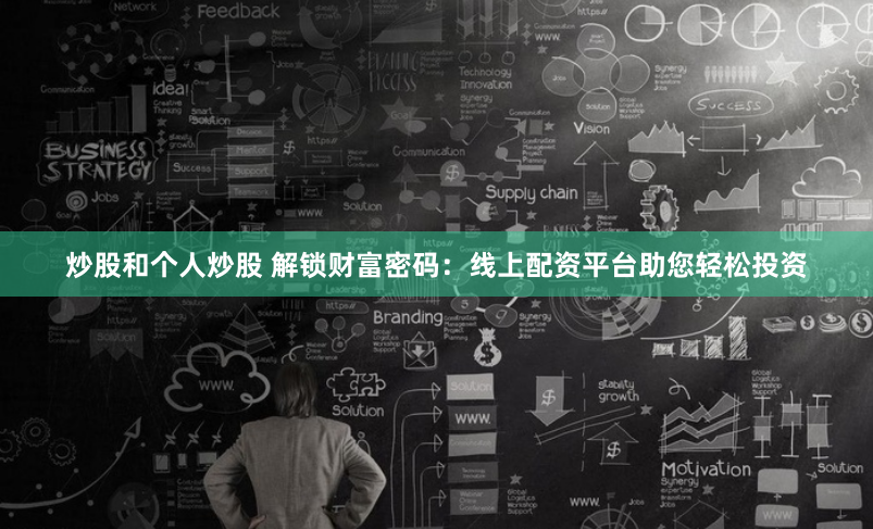 炒股和个人炒股 解锁财富密码:线上配资平台助您轻松投资