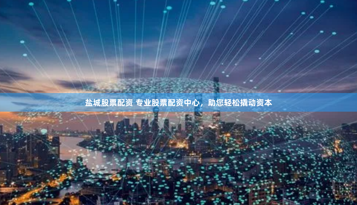 盐城股票配资 专业股票配资中心,助您轻松撬动资本