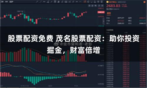 股票配资免费 茂名股票配资:助你投资掘金,财富倍增