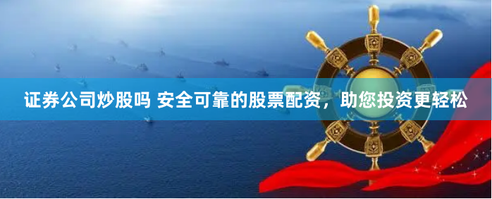 证券公司炒股吗 安全可靠的股票配资,助您投资更轻松