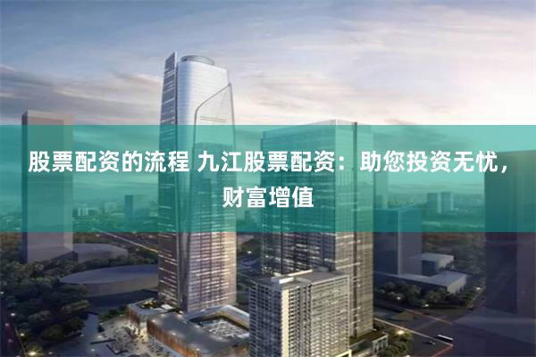 股票配资的流程 九江股票配资：助您投资无忧，财富增值