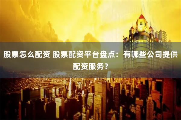 股票怎么配资 股票配资平台盘点：有哪些公司提供配资服务？
