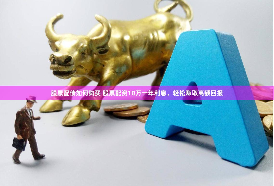 股票配债如何购买 股票配资10万一年利息，轻松赚取高额回报