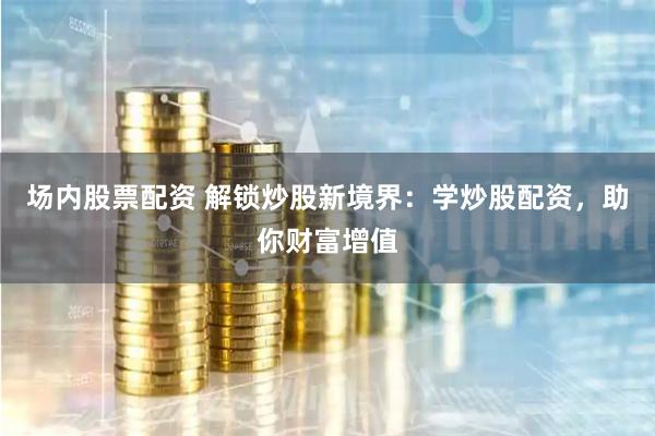 场内股票配资 解锁炒股新境界:学炒股配资,助你财富增值