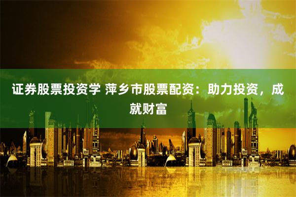 证券股票投资学 萍乡市股票配资：助力投资，成就财富