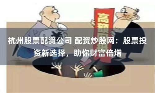 杭州股票配资公司 配资炒股网：股票投资新选择，助你财富倍增
