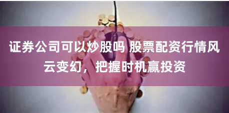 证券公司可以炒股吗 股票配资行情风云变幻，把握时机赢投资