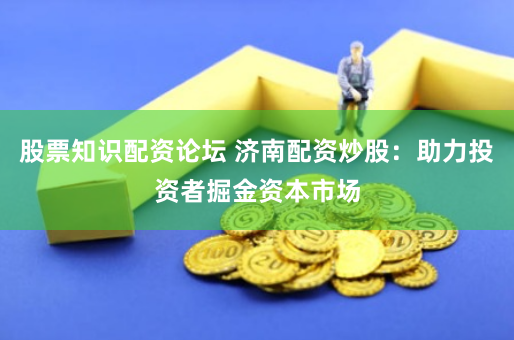 股票知识配资论坛 济南配资炒股：助力投资者掘金资本市场