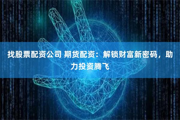 找股票配资公司 期货配资：解锁财富新密码，助力投资腾飞