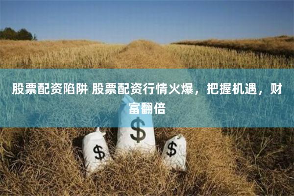 股票配资陷阱 股票配资行情火爆，把握机遇，财富翻倍