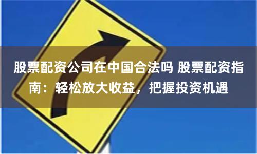 股票配资公司在中国合法吗 股票配资指南：轻松放大收益，把握投资机遇