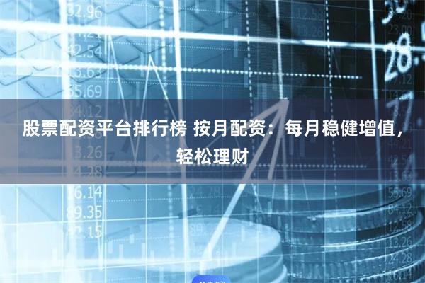股票配资平台排行榜 按月配资：每月稳健增值，轻松理财