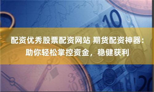 配资优秀股票配资网站 期货配资神器：助你轻松掌控资金，稳健获利