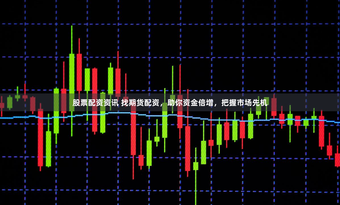 股票配资资讯 找期货配资，助你资金倍增，把握市场先机