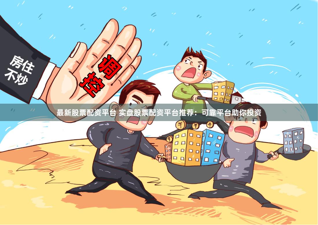 最新股票配资平台 实盘股票配资平台推荐：可靠平台助你投资
