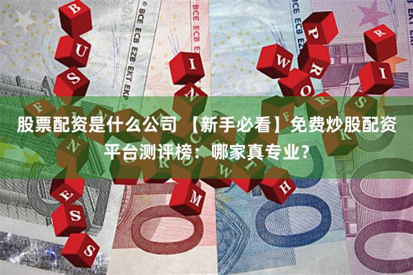 股票配资是什么公司 【新手必看】免费炒股配资平台测评榜:哪家真专业?