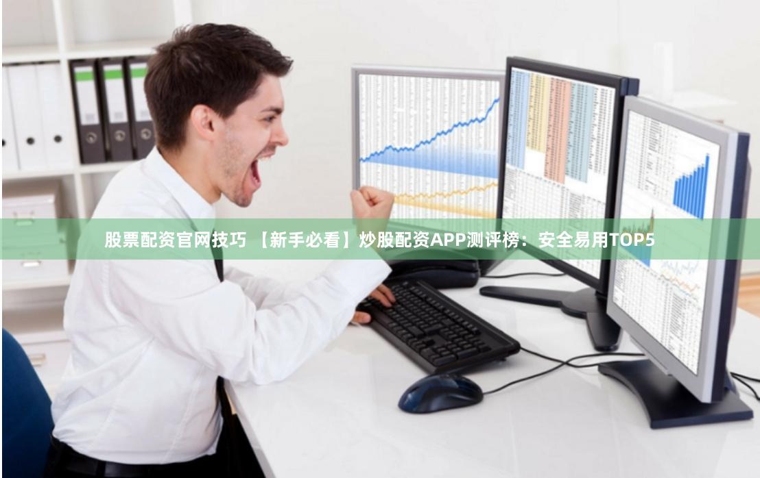 股票配资官网技巧 【新手必看】炒股配资APP测评榜：安全易用TOP5