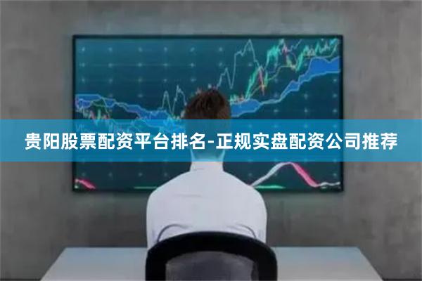 贵阳股票配资平台排名-正规实盘配资公司推荐
