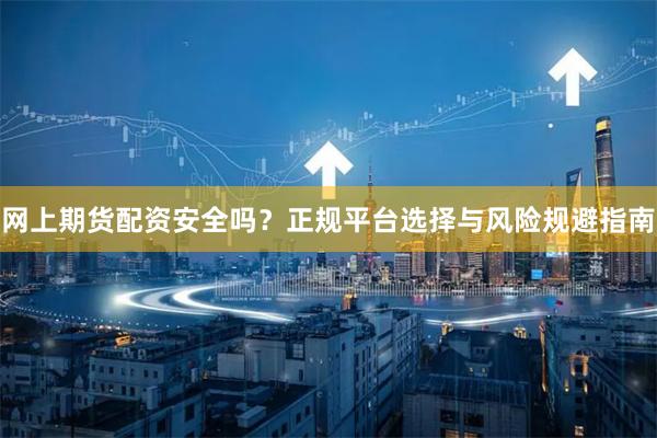 网上期货配资安全吗？正规平台选择与风险规避指南